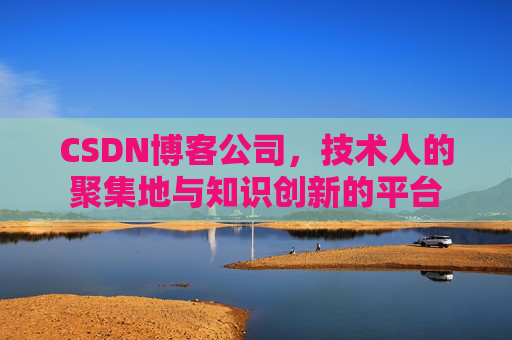 CSDN博客公司,技术人的聚集地与知识创新的平台
