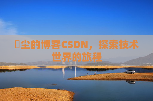 玦尘的博客CSDN，探索技术世界的旅程